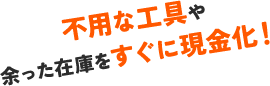 不要な工具や余った在庫をすぐに現金化!